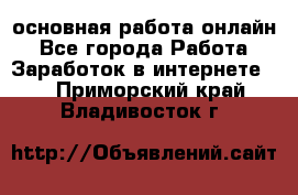 основная работа онлайн - Все города Работа » Заработок в интернете   . Приморский край,Владивосток г.